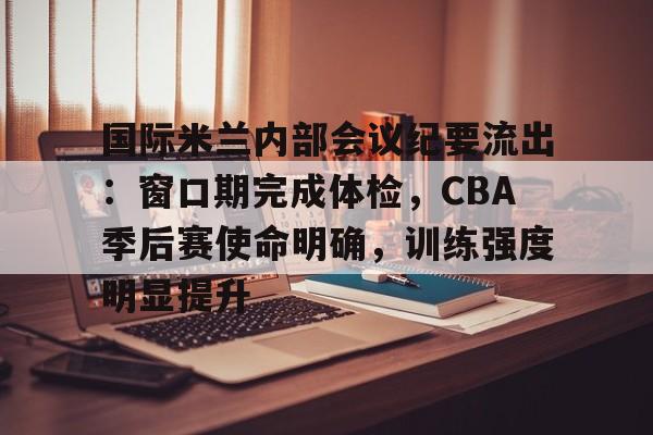 关于国际米兰内部会议纪要流出：窗口期完成体检，CBA季后赛使命明确，训练强度明显提升的信息-爱游戏
