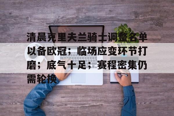 关于清晨克里夫兰骑士调整名单以备欧冠；临场应变环节打磨；底气十足；赛程密集仍需轮换的信息-MK SPORTS官方网站